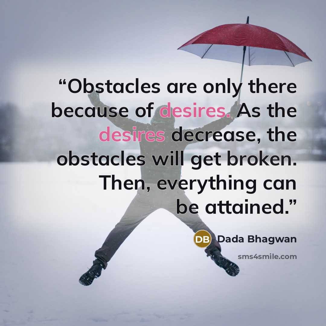 “Obstacles are only there because of desires. As the desires decrease, the obstacles will get broken. Then, everything can be attained.” quote by Dada Bhagwan