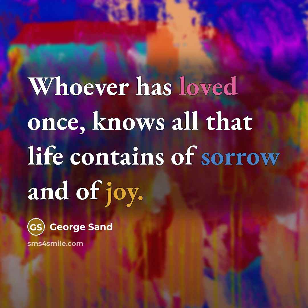 “Whoever has loved once, knows all that life contains of sorrow and of joy.” quote by George Sand