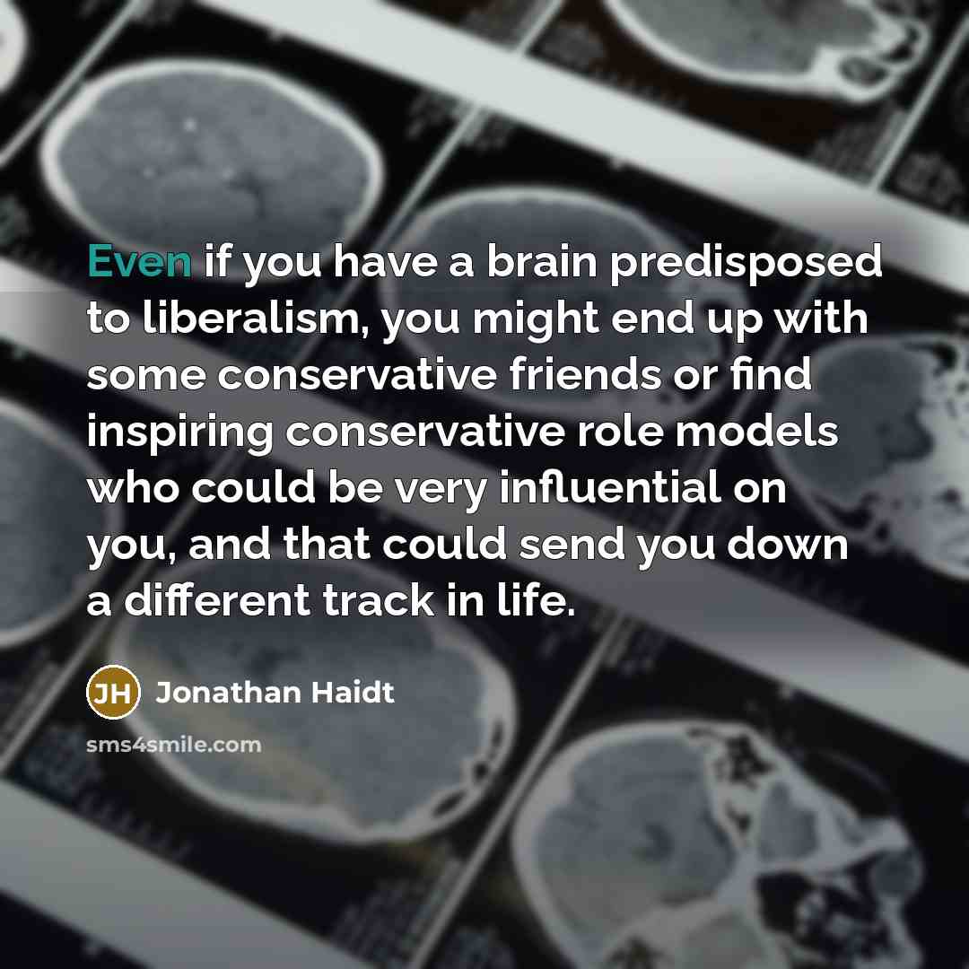 “Even if you have a brain predisposed to liberalism, you might end up with some conservative friends or find inspiring conservative role models who could be very influential on you, and that could send you down a different track in life.” quote by Jonathan Haidt