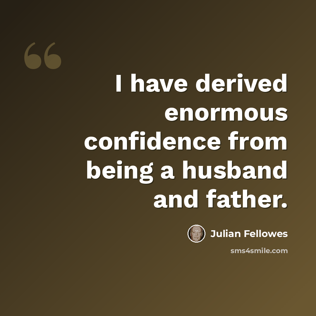 “I have derived enormous confidence from being a husband and father.” quote by Julian Fellowes