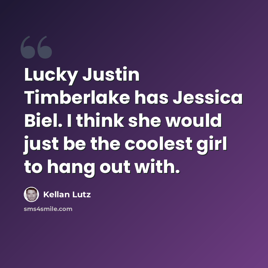 “Lucky Justin Timberlake has Jessica Biel. I think she would just be the coolest girl to hang out with.” quote by Kellan Lutz