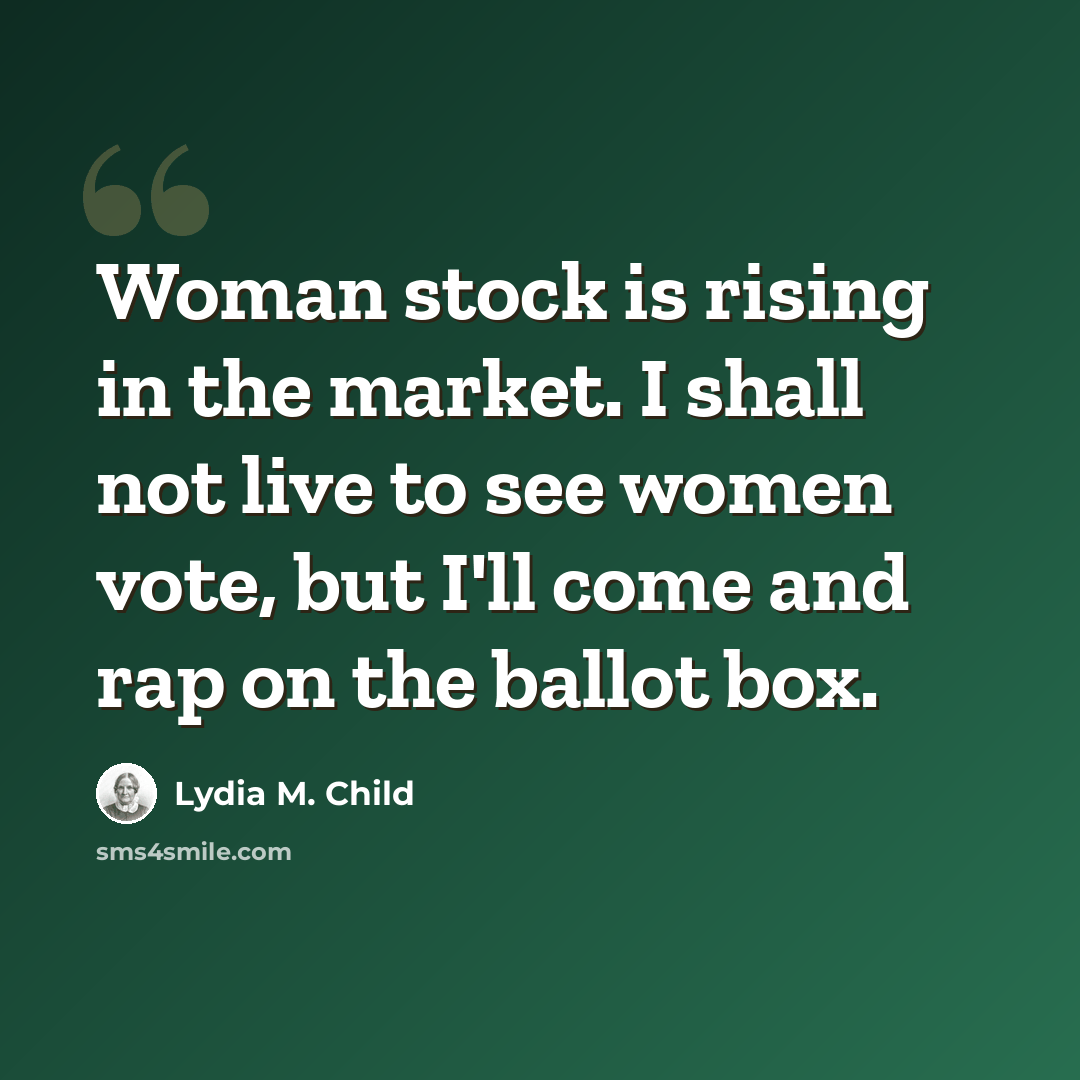“Woman stock is rising in the market. I shall not live to see women vote, but I'll come and rap on the ballot box.” quote by Lydia M. Child