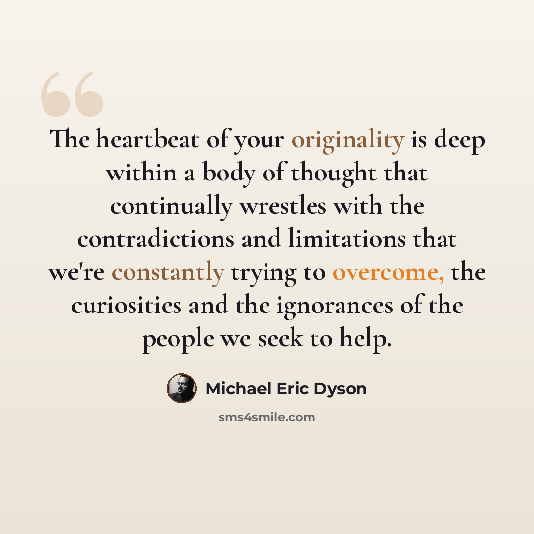 “The heartbeat of your originality is deep within a body of thought that continually wrestles with the contradictions and limitations that we're constantly trying to overcome, the curiosities and the ignorances of the people we seek to help.” quote by Michael Eric Dyson