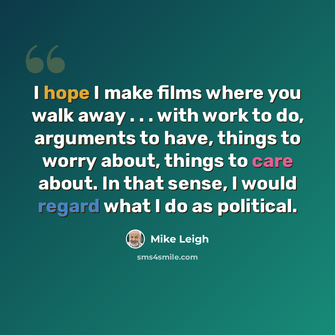 “I hope I make films where you walk away . . . with work to do, arguments to have, things to worry about, things to care about. In that sense, I would regard what I do as political.” quote by Mike Leigh