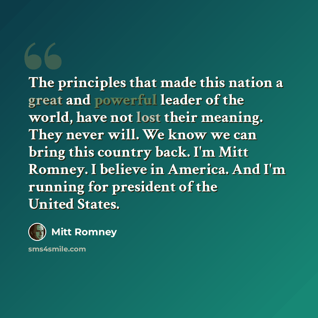 “The principles that made this nation a great and powerful leader of the world, have not lost their meaning. They never will. We know we can bring this country back. I'm Mitt Romney. I believe in America. And I'm running for president of the United States.” quote by Mitt Romney