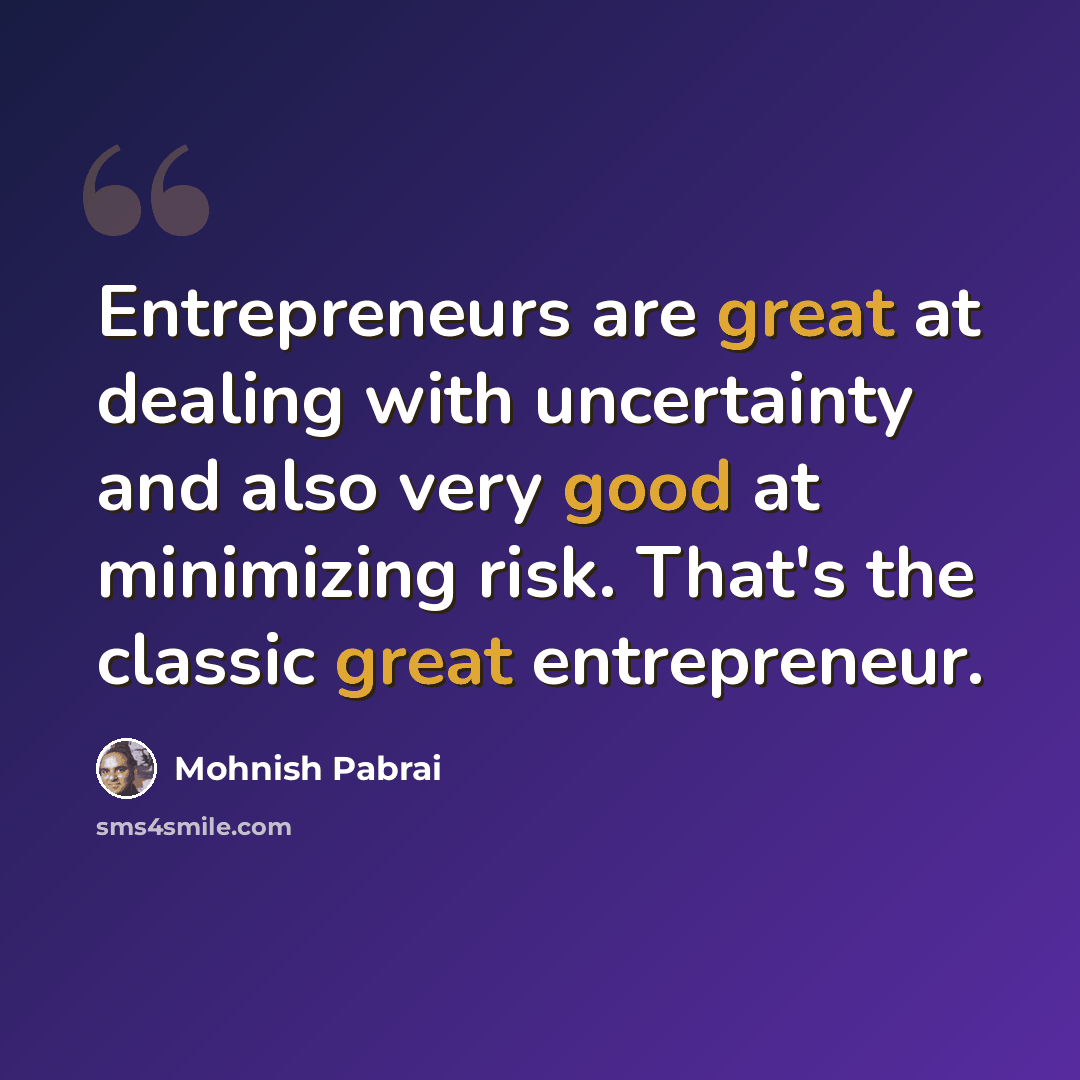 “Entrepreneurs are great at dealing with uncertainty and also very good at minimizing risk. That's the classic great entrepreneur.” quote by Mohnish Pabrai