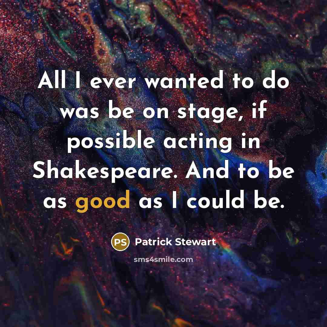 “All I ever wanted to do was be on stage, if possible acting in Shakespeare. And to be as good as I could be.” quote by Patrick Stewart