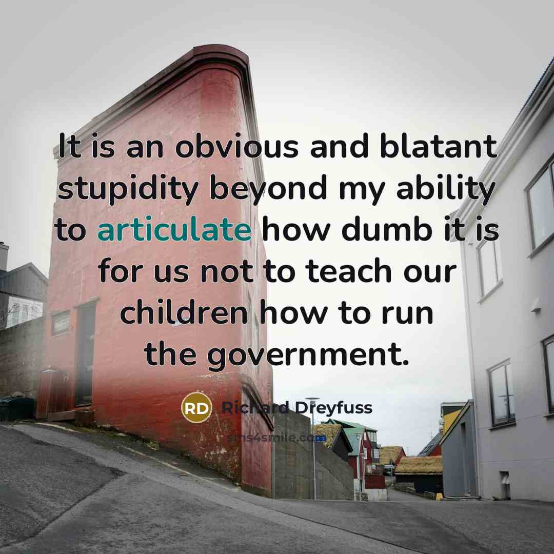 “It is an obvious and blatant stupidity beyond my ability to articulate how dumb it is for us not to teach our children how to run the government.” quote by Richard Dreyfuss