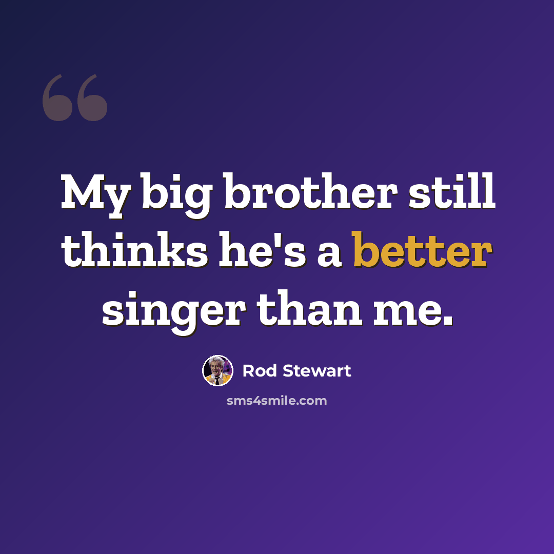 “My big brother still thinks he's a better singer than me.” quote by Rod Stewart