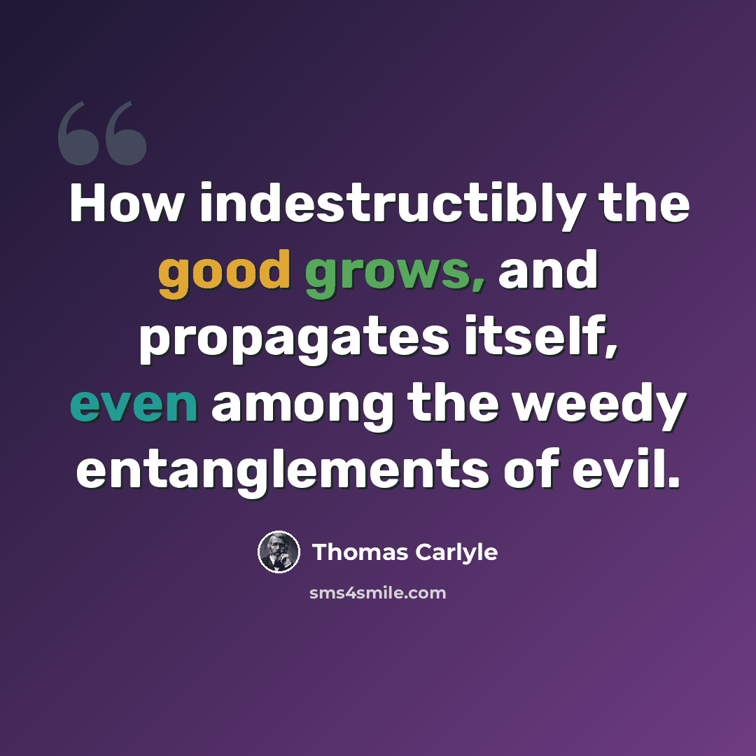 “How indestructibly the good grows, and propagates itself, even among the weedy entanglements of evil.” quote by Thomas Carlyle