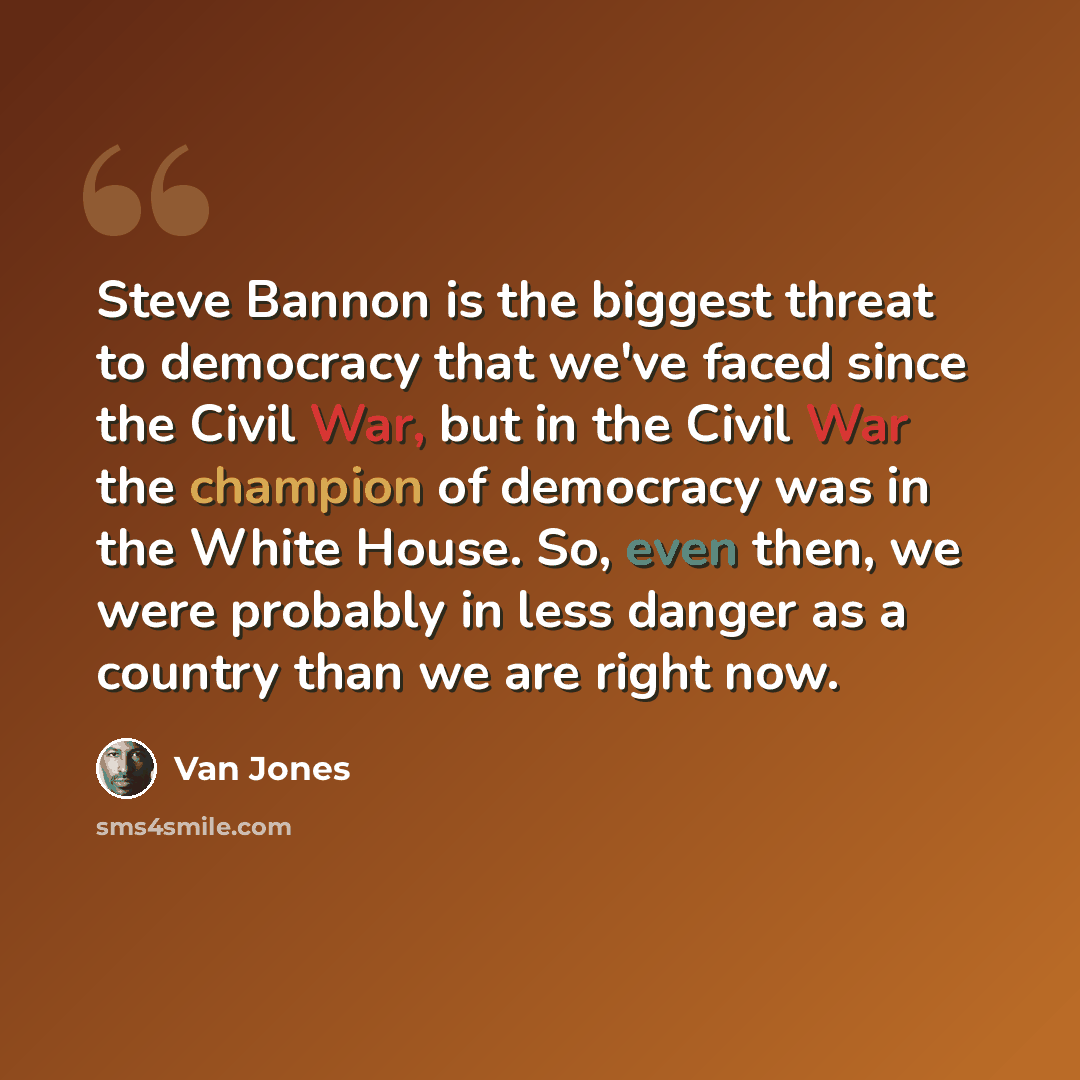 “Steve Bannon is the biggest threat to democracy that we've faced since the Civil War, but in the Civil War the champion of democracy was in the White House. So, even then, we were probably in less danger as a country than we are right now.” quote by Van Jones