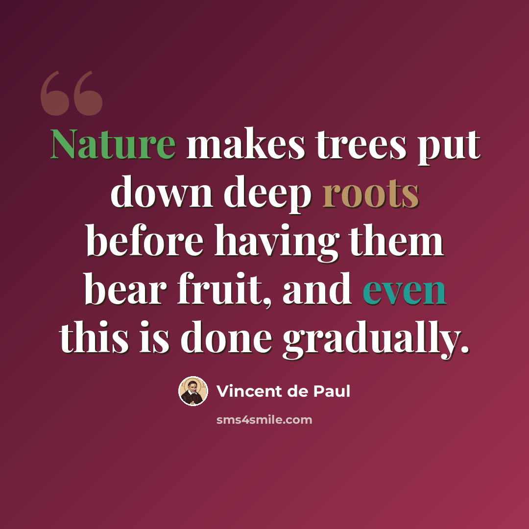 “Nature makes trees put down deep roots before having them bear fruit, and even this is done gradually.” quote by Vincent de Paul