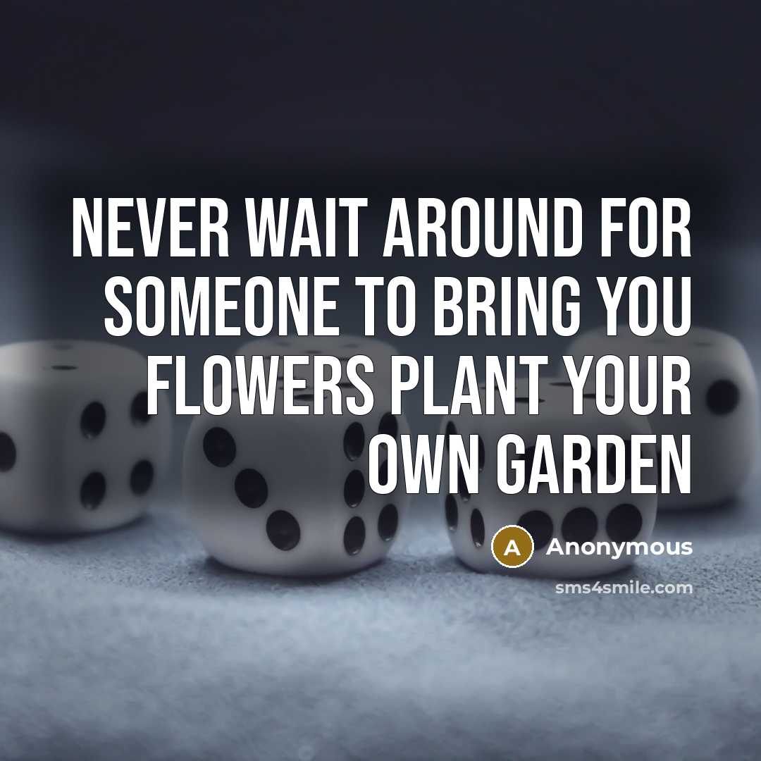 “Never wait around for someone to bring you flowers plant your own garden” quote by Anonymous