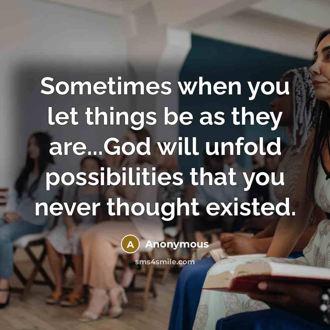 “Sometimes when you let things be as they are...God will unfold possibilities that you never thought existed.” quote by Anonymous