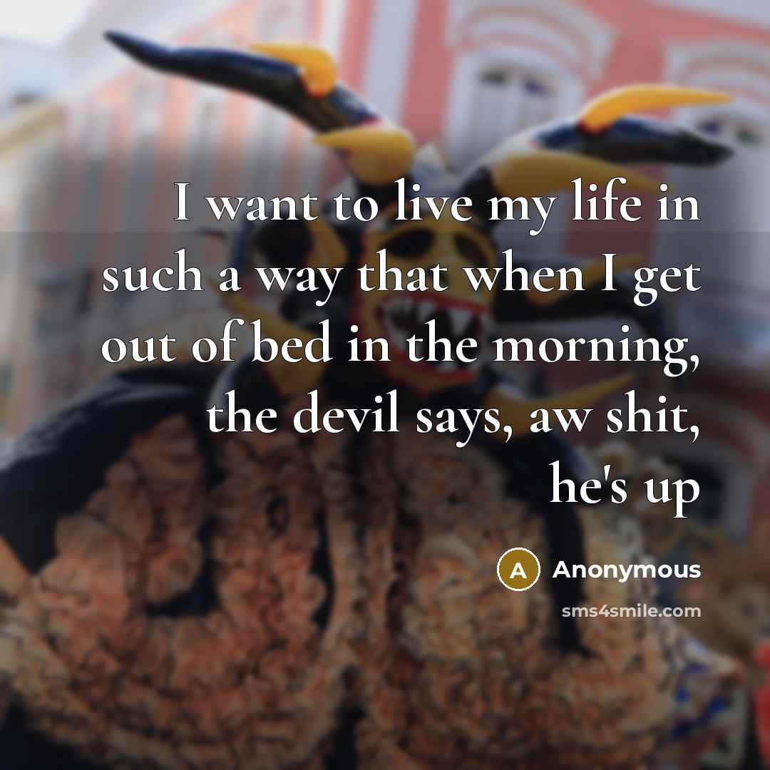 “I want to live my life in such a way that when I get out of bed in the morning, the devil says, aw shit, he's up” quote by Anonymous