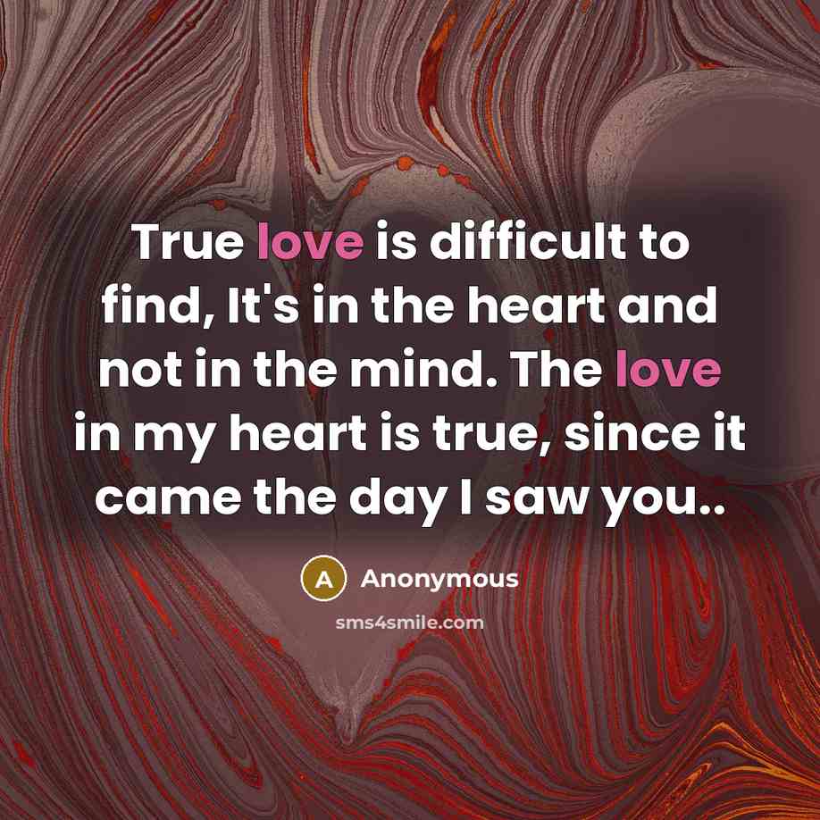“True love is difficult to find, It's in the heart and not in the mind. The love in my heart is true, since it came the day I saw you..” quote by Anonymous