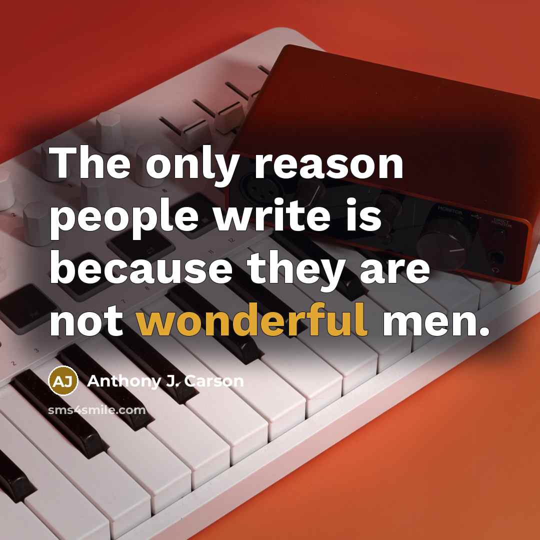 “The only reason people write is because they are not wonderful men.” quote by Anthony J. Carson