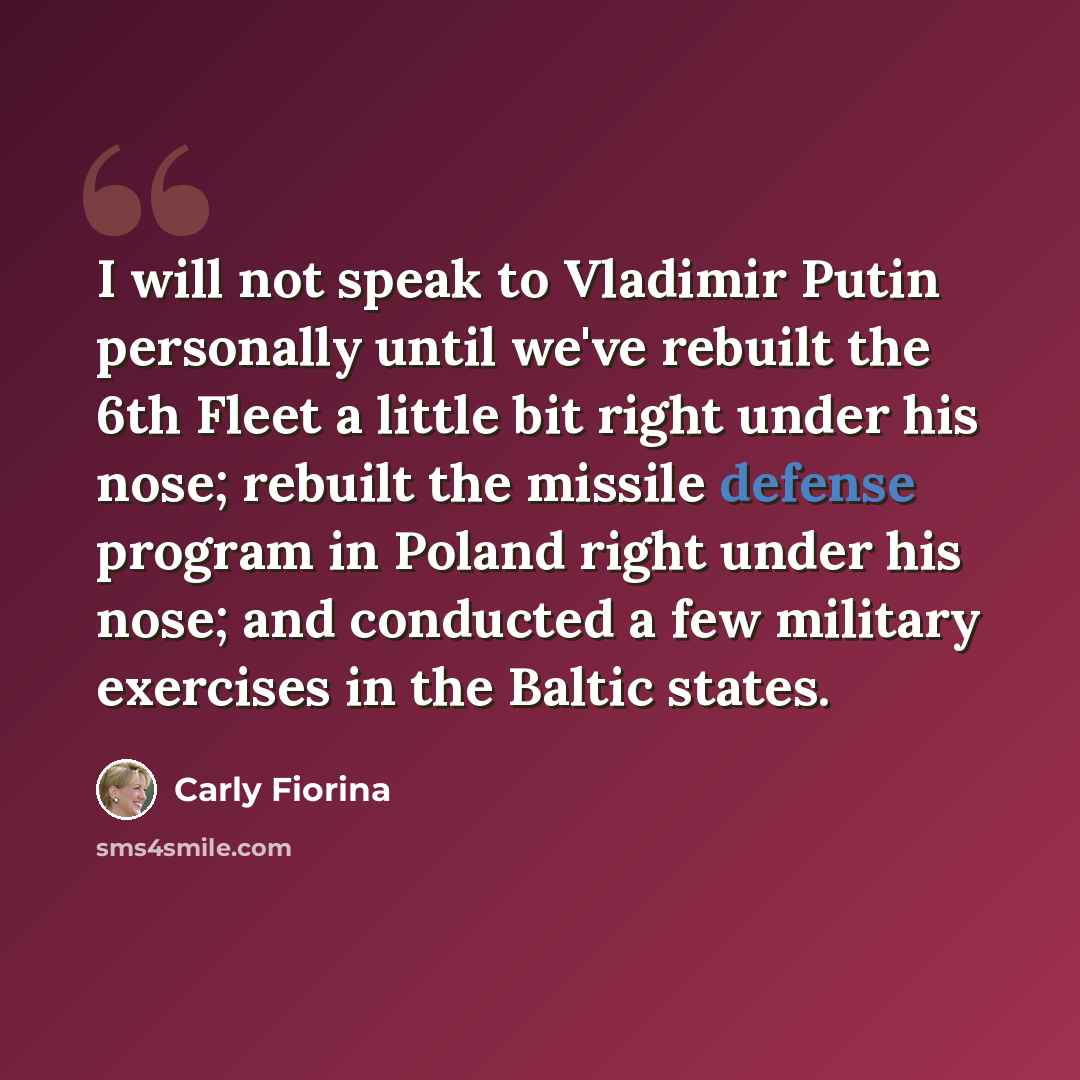 “I will not speak to Vladimir Putin personally until we've rebuilt the 6th Fleet a little bit right under his nose; rebuilt the missile defense program in Poland right under his nose; and conducted a few military exercises in the Baltic states.” quote by Carly Fiorina