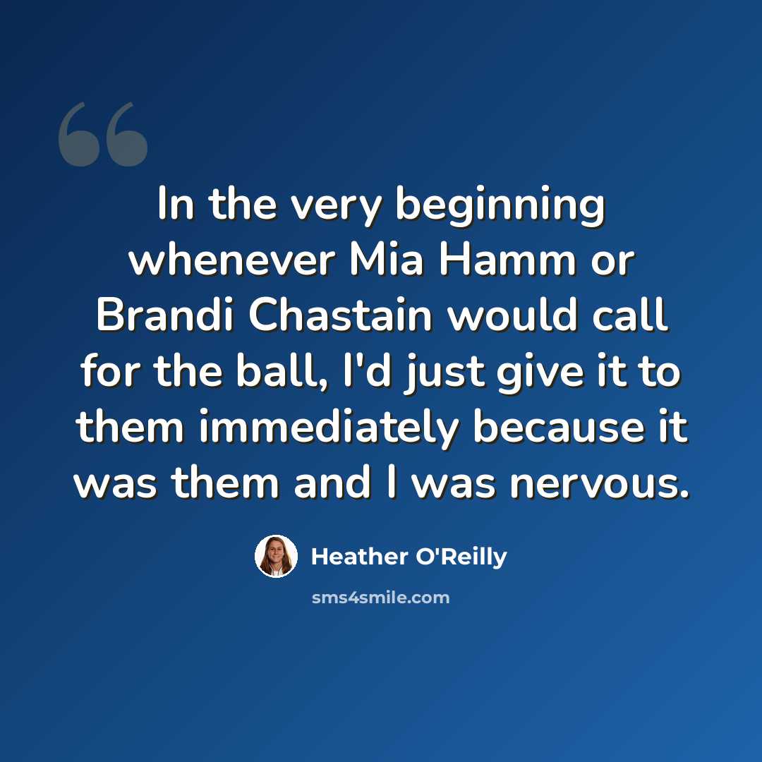 “In the very beginning whenever Mia Hamm or Brandi Chastain would call for the ball, I'd just give it to them immediately because it was them and I was nervous.” quote by Heather O'Reilly