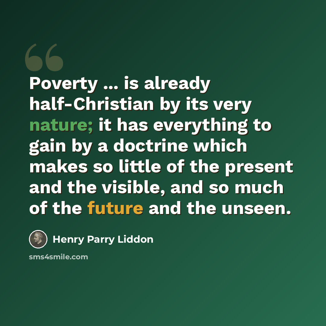 “Poverty ... is already half-Christian by its very nature; it has everything to gain by a doctrine which makes so little of the present and the visible, and so much of the future and the unseen.” quote by Henry Parry Liddon