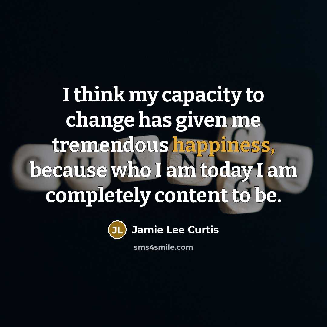 “I think my capacity to change has given me tremendous happiness, because who I am today I am completely content to be.” quote by Jamie Lee Curtis