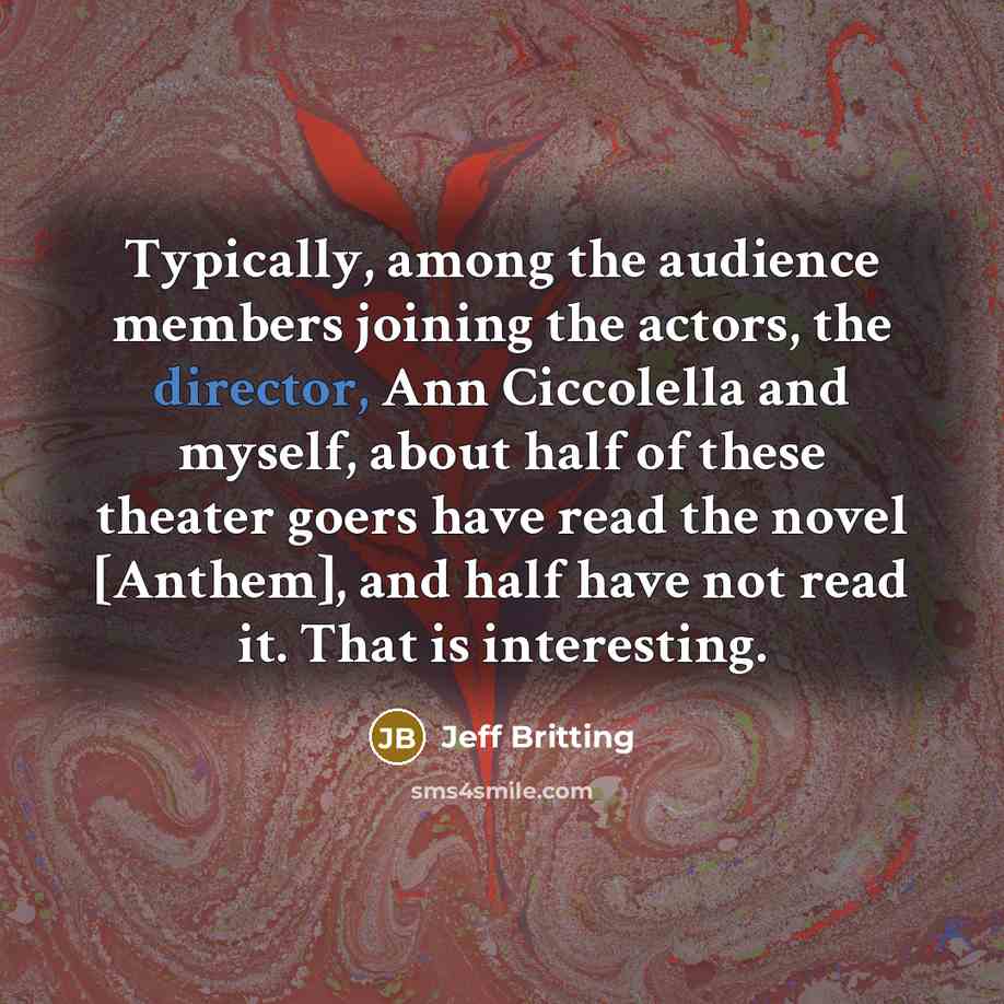 “Typically, among the audience members joining the actors, the director, Ann Ciccolella and myself, about half of these theater goers have read the novel [Anthem], and half have not read it. That is interesting.” quote by Jeff Britting