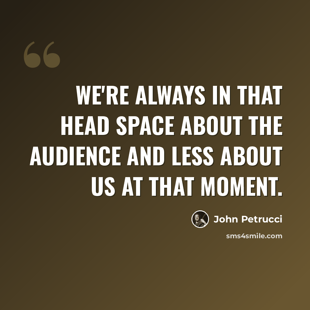 “We're always in that head space about the audience and less about us at that moment.” quote by John Petrucci