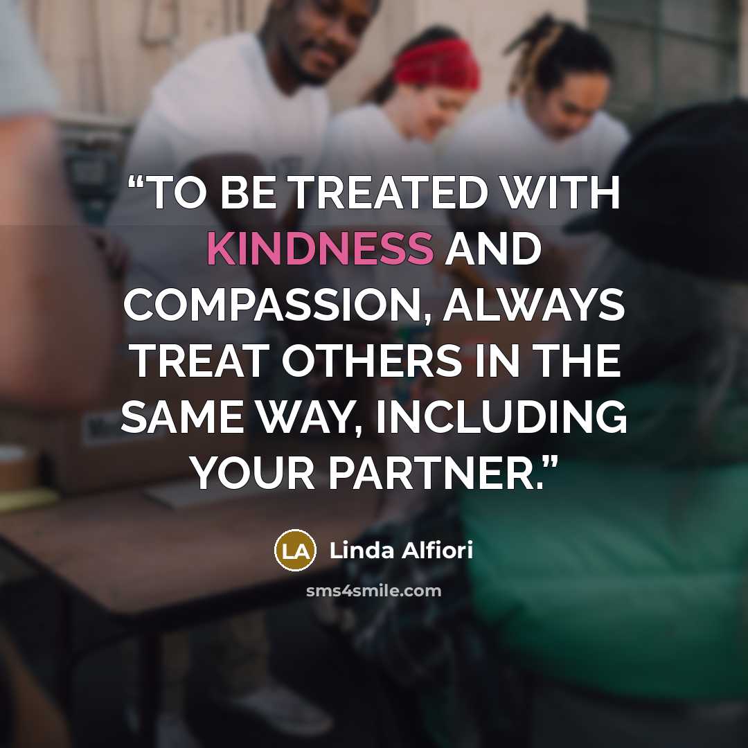 “TO BE TREATED WITH KINDNESS AND COMPASSION, ALWAYS TREAT OTHERS IN THE SAME WAY, INCLUDING YOUR PARTNER.” quote by Linda Alfiori