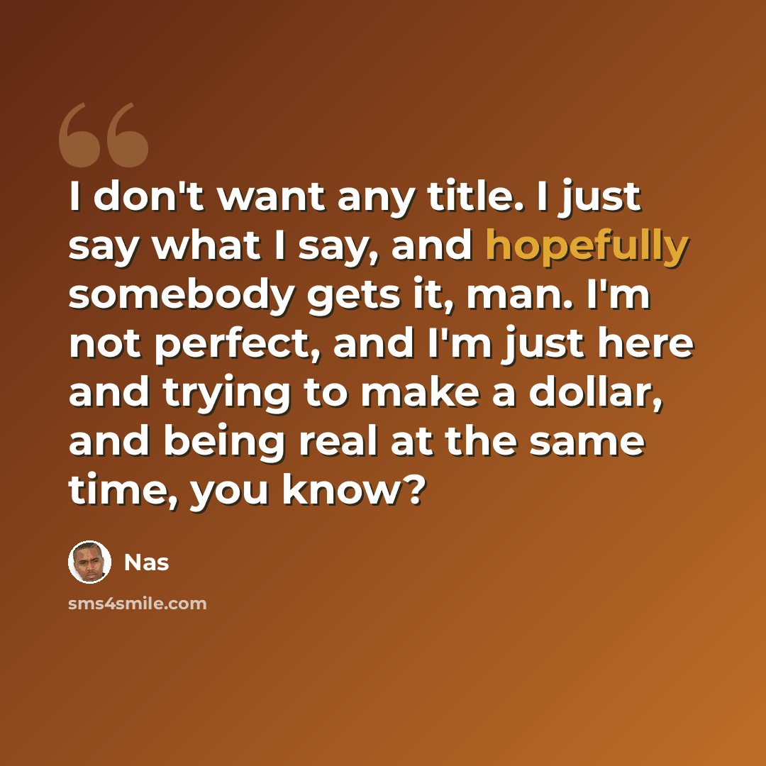 “I don't want any title. I just say what I say, and hopefully somebody gets it, man. I'm not perfect, and I'm just here and trying to make a dollar, and being real at the same time, you know?” quote by Nas