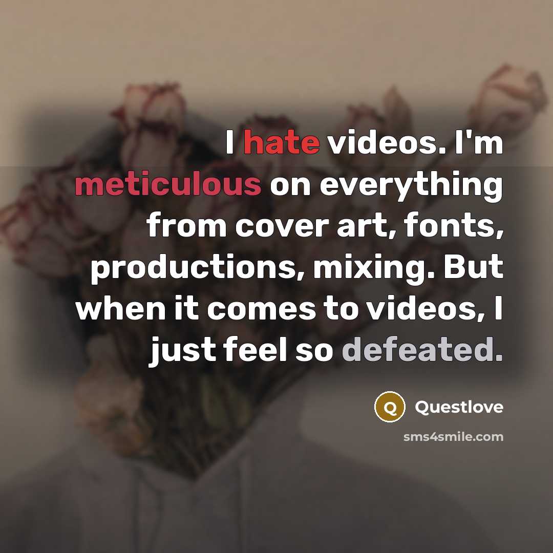 “I hate videos. I'm meticulous on everything from cover art, fonts, productions, mixing. But when it comes to videos, I just feel so defeated.” quote by Questlove
