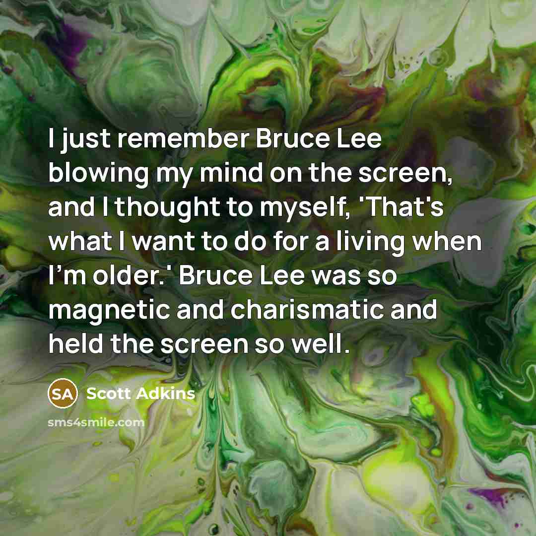 “I just remember Bruce Lee blowing my mind on the screen, and I thought to myself, 'That's what I want to do for a living when I'm older.' Bruce Lee was so magnetic and charismatic and held the screen so well.” quote by Scott Adkins