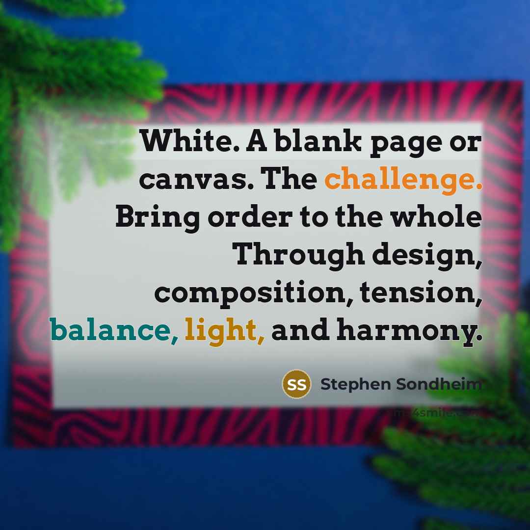 “White. A blank page or canvas. The challenge. Bring order to the whole Through design, composition, tension, balance, light, and harmony.” quote by Stephen Sondheim