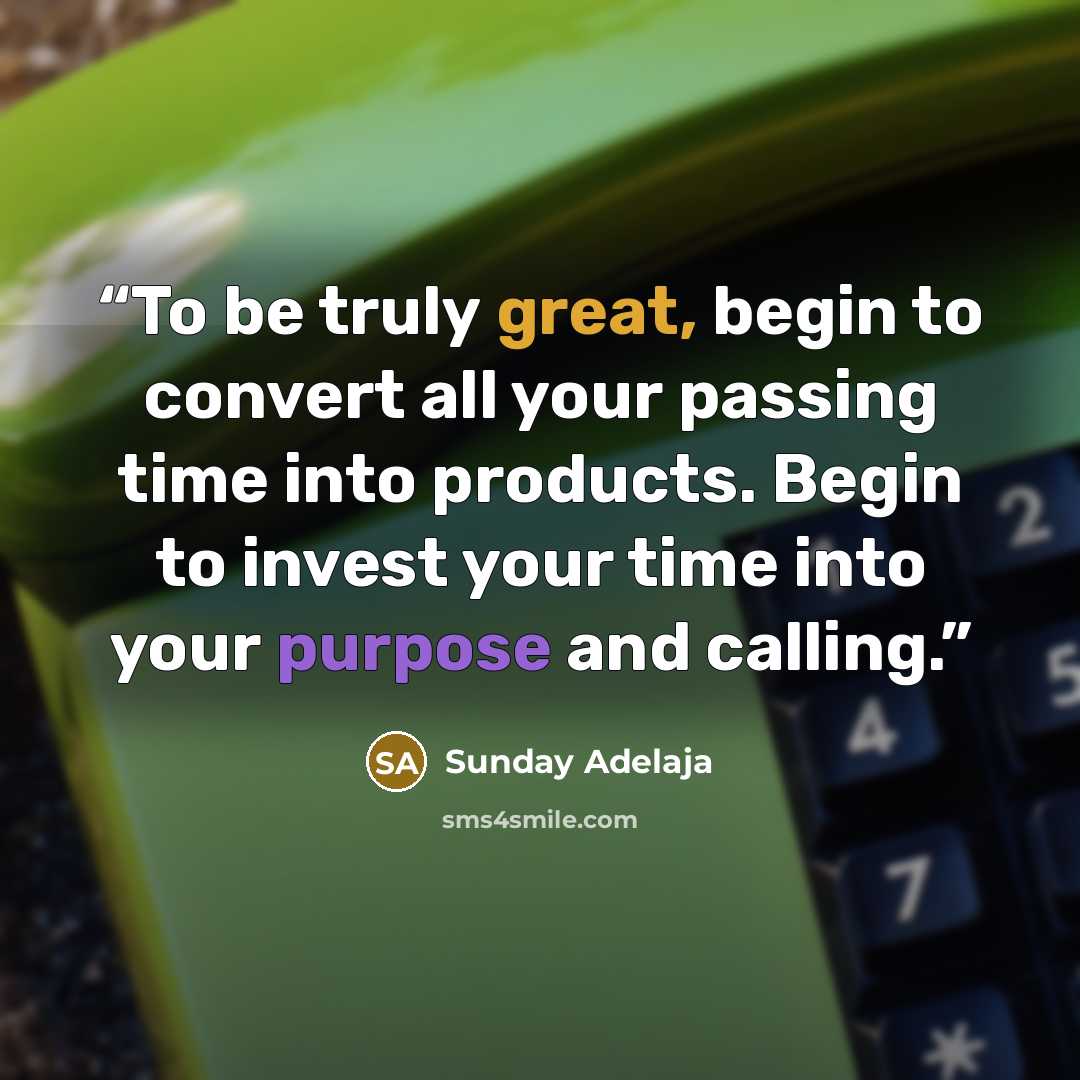 “To be truly great, begin to convert all your passing time into products. Begin to invest your time into your purpose and calling.” quote by Sunday Adelaja