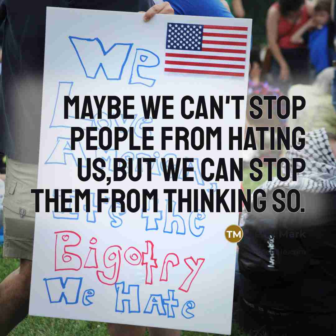 “Maybe we can't stop people from hating us,but we can stop them from thinking so.” quote by Terry Mark