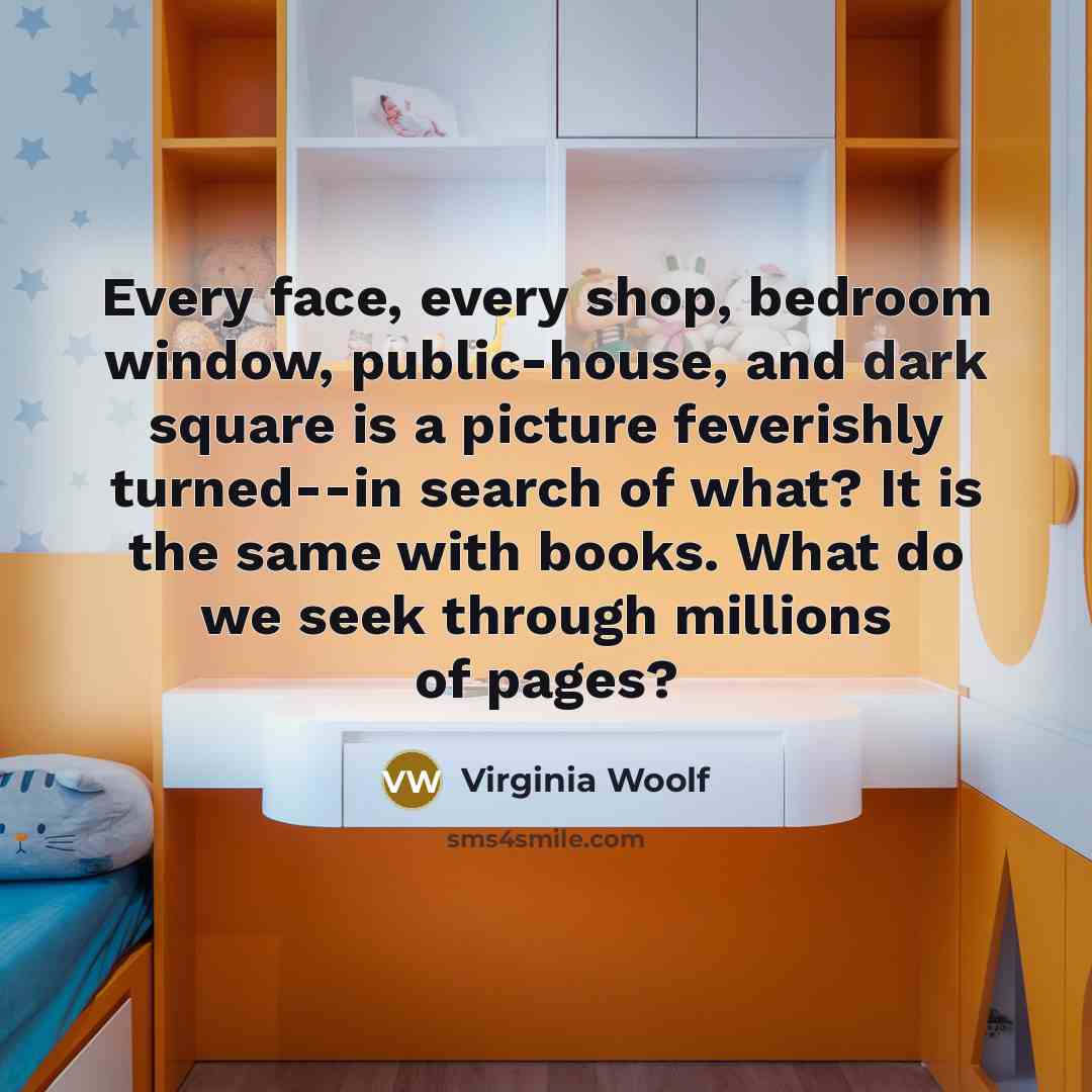 “Every face, every shop, bedroom window, public-house, and dark square is a picture feverishly turned--in search of what? It is the same with books. What do we seek through millions of pages?” quote by Virginia Woolf