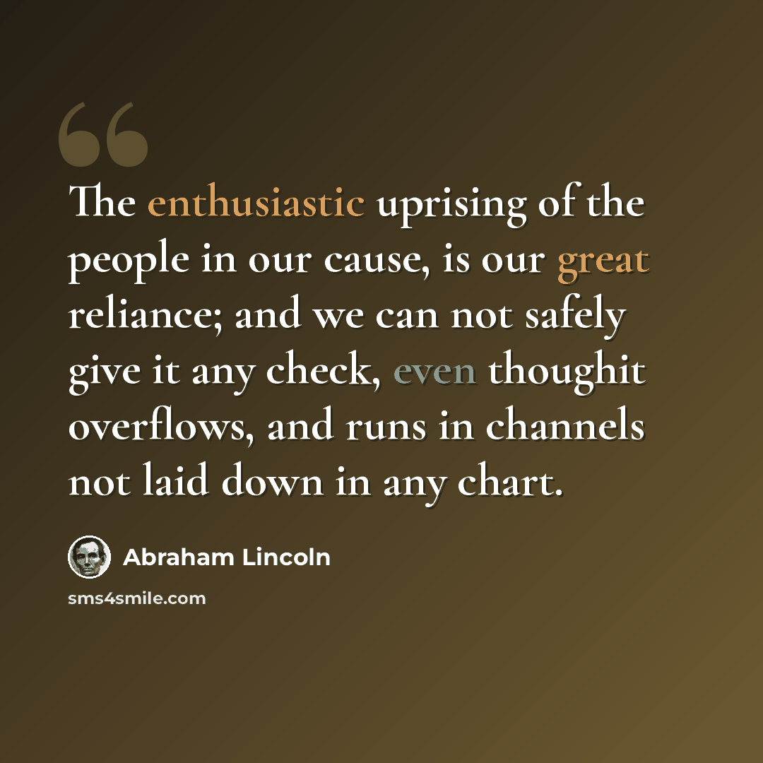 “The enthusiastic uprising of the people in our cause, is our great reliance; and we can not safely give it any check, even thoughit overflows, and runs in channels not laid down in any chart.” quote by Abraham Lincoln