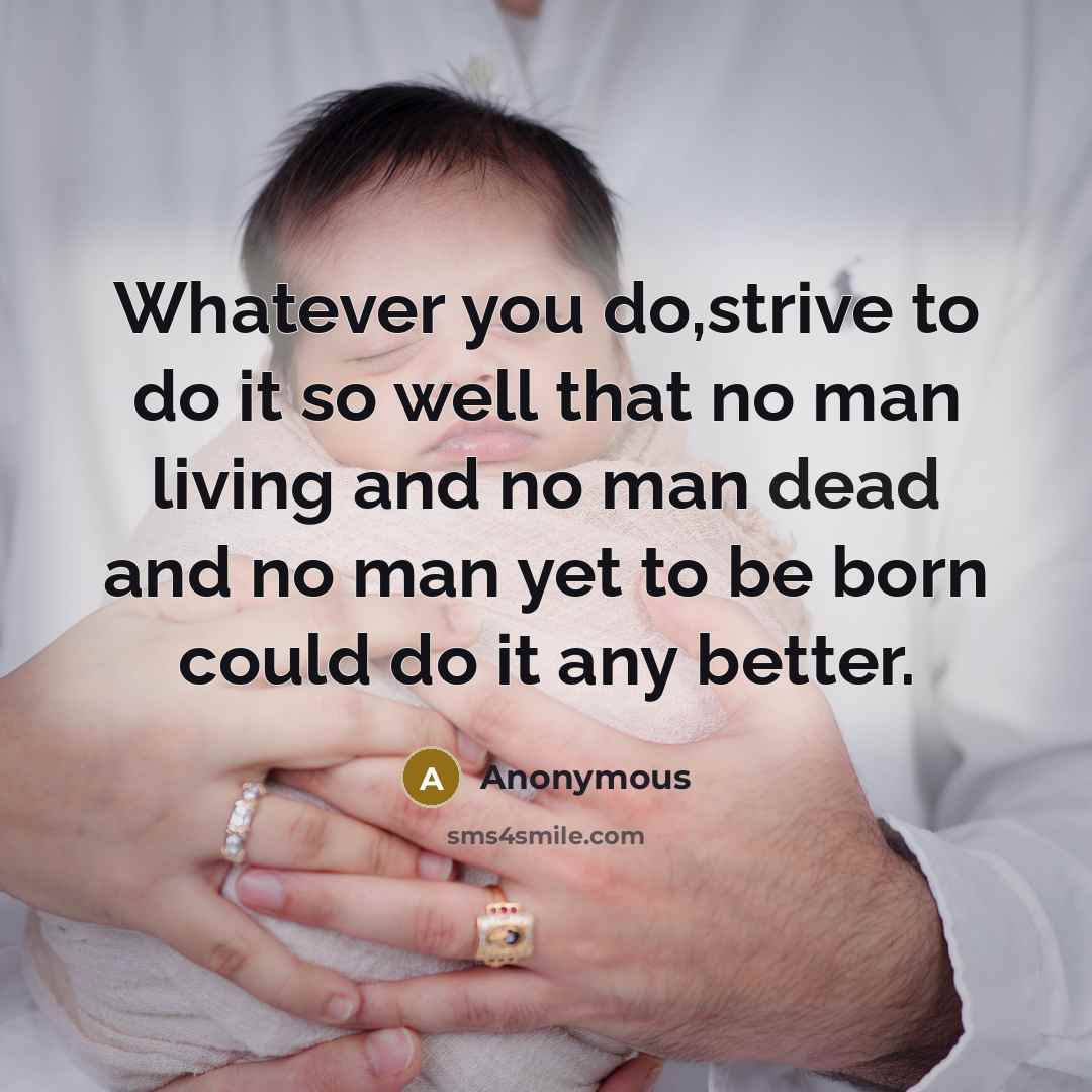 “Whatever you do,strive to do it so well that no man living and no man dead and no man yet to be born could do it any better.” quote by Anonymous