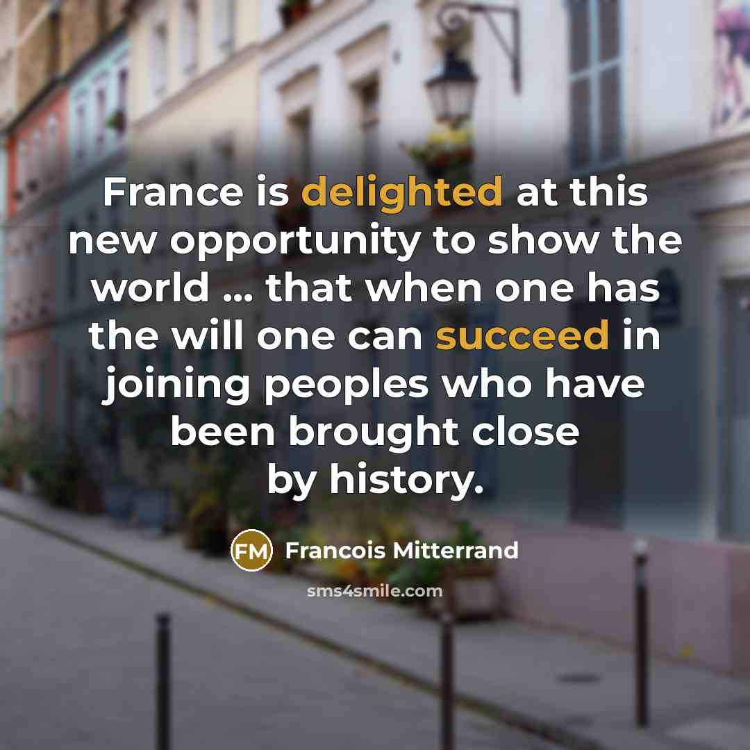 “France is delighted at this new opportunity to show the world ... that when one has the will one can succeed in joining peoples who have been brought close by history.” quote by Francois Mitterrand