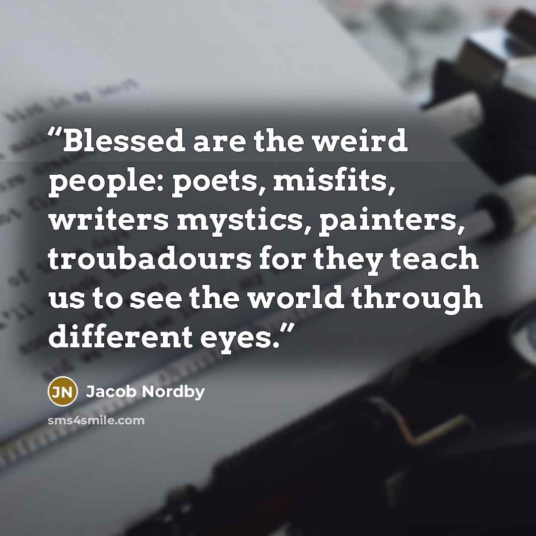 “Blessed are the weird people: poets, misfits, writers mystics, painters, troubadours for they teach us to see the world through different eyes.” quote by Jacob Nordby