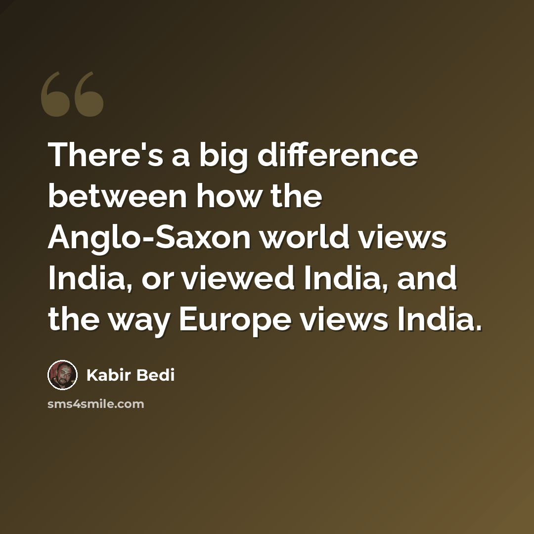 “There's a big difference between how the Anglo-Saxon world views India, or viewed India, and the way Europe views India.” quote by Kabir Bedi