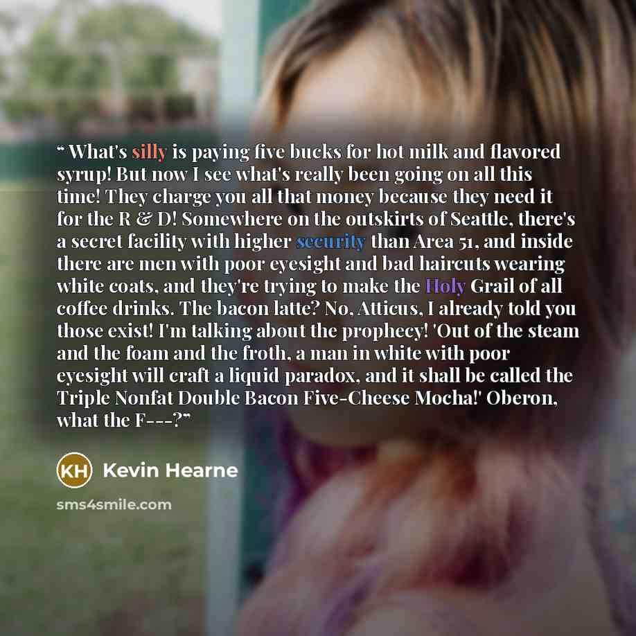 “What's silly is paying five bucks for hot milk and flavored syrup! But now I see what's really been going on all this time! They charge you all that money because they need it for the R & D! Somewhere on the outskirts of Seattle, there's a secret facility with higher security than Area 51, and…” quote by Kevin Hearne