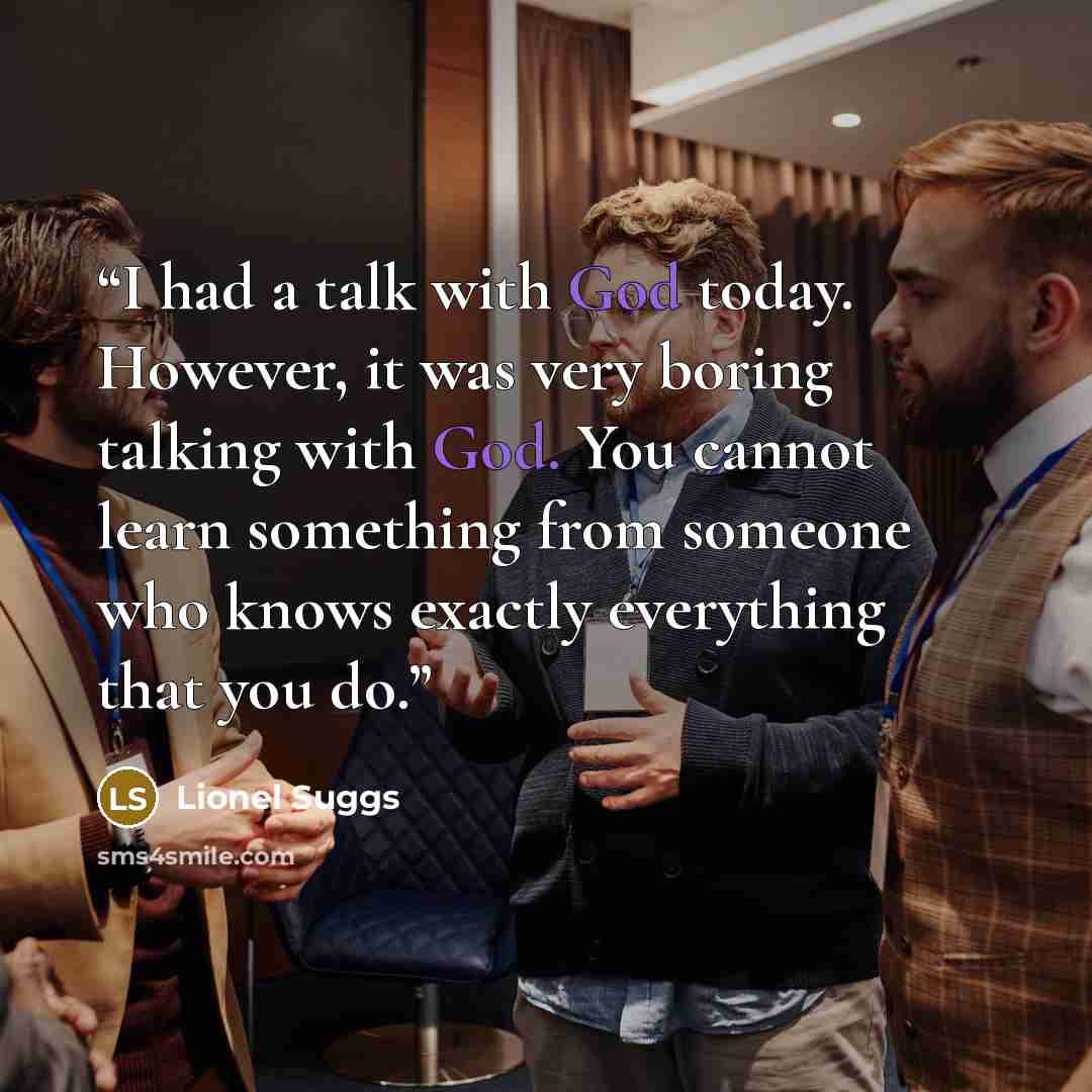 “I had a talk with God today. However, it was very boring talking with God. You cannot learn something from someone who knows exactly everything that you do.” quote by Lionel Suggs