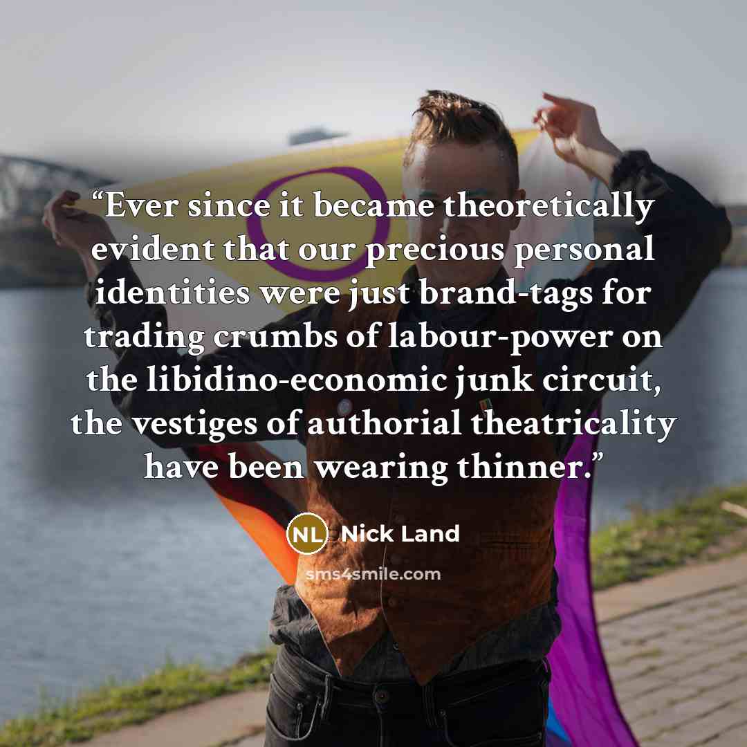 “Ever since it became theoretically evident that our precious personal identities were just brand-tags for trading crumbs of labour-power on the libidino-economic junk circuit, the vestiges of authorial theatricality have been wearing thinner.” quote by Nick Land