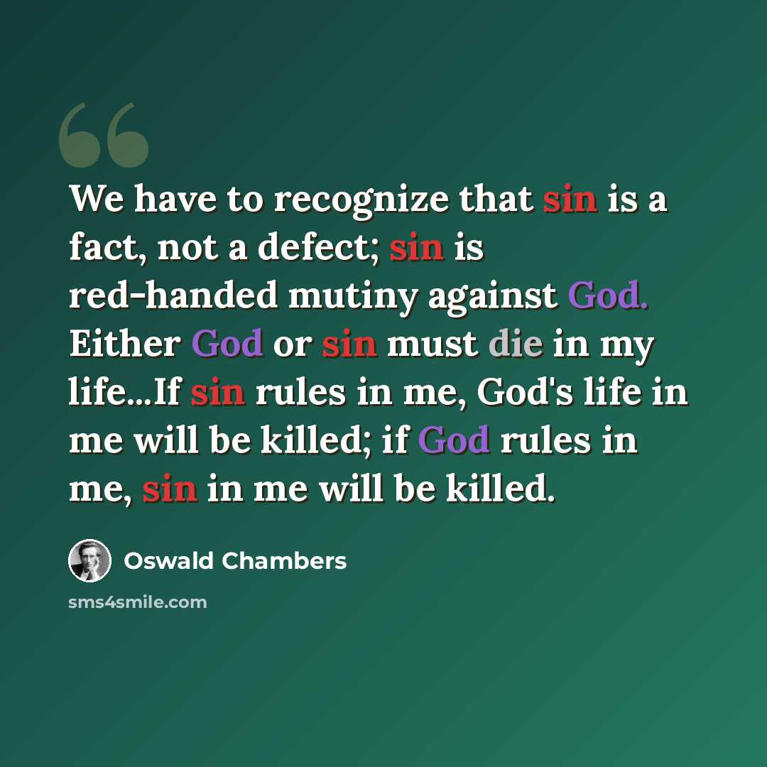 “We have to recognize that sin is a fact, not a defect; sin is red-handed mutiny against God. Either God or sin must die in my life...If sin rules in me, God's life in me will be killed; if God rules in me, sin in me will be killed.” quote by Oswald Chambers