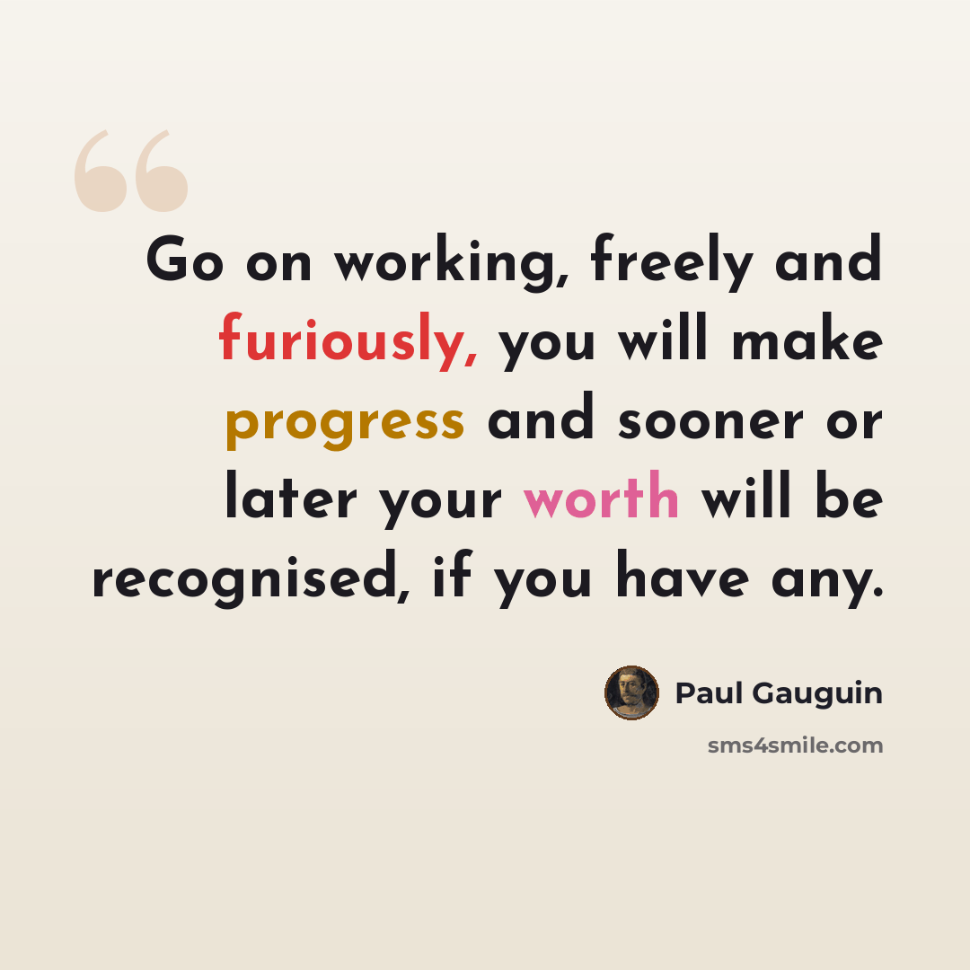 “Go on working, freely and furiously, you will make progress and sooner or later your worth will be recognised, if you have any.” quote by Paul Gauguin