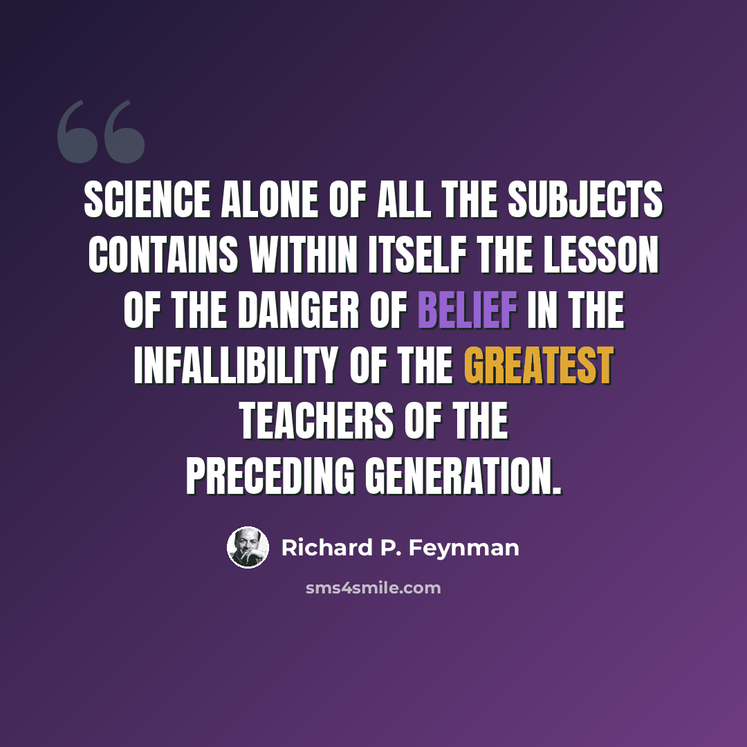 “Science alone of all the subjects contains within itself the lesson of the danger of belief in the infallibility of the greatest teachers of the preceding generation.” quote by Richard P. Feynman