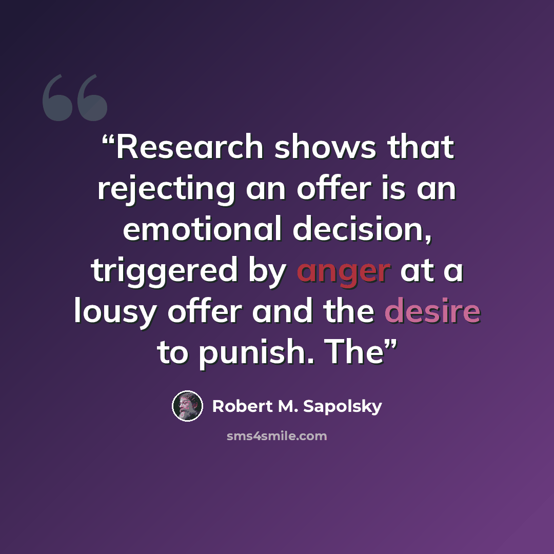 “Research shows that rejecting an offer is an emotional decision, triggered by anger at a lousy offer and the desire to punish. The” quote by Robert M. Sapolsky