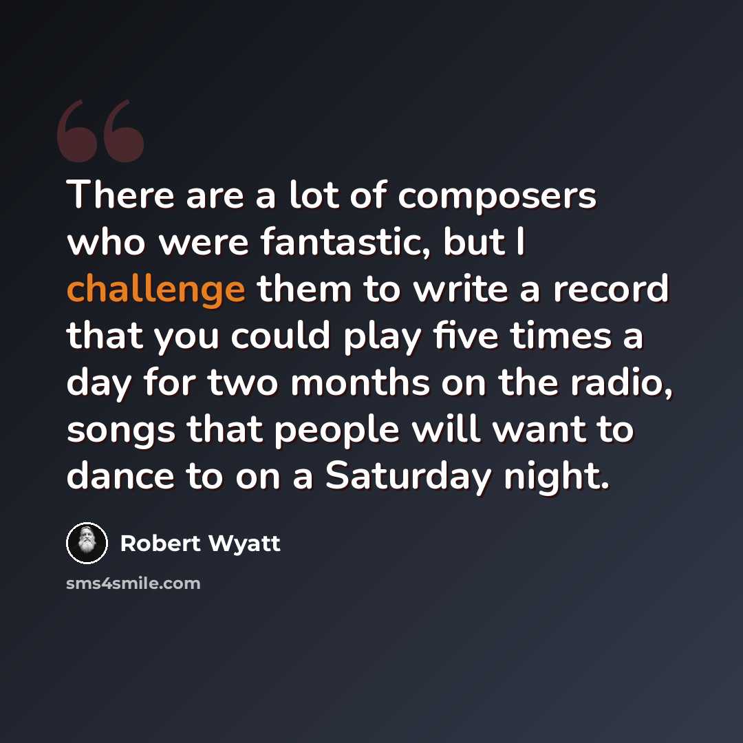 “There are a lot of composers who were fantastic, but I challenge them to write a record that you could play five times a day for two months on the radio, songs that people will want to dance to on a Saturday night.” quote by Robert Wyatt