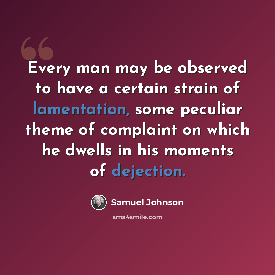 “Every man may be observed to have a certain strain of lamentation, some peculiar theme of complaint on which he dwells in his moments of dejection.” quote by Samuel Johnson