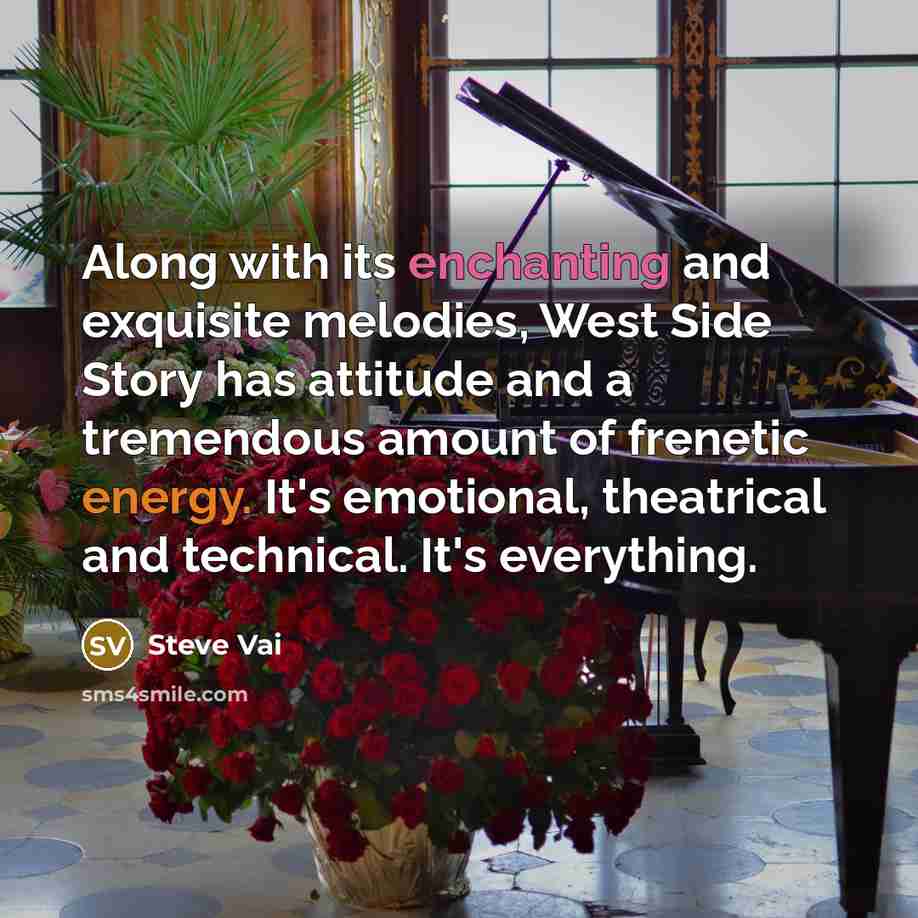 “Along with its enchanting and exquisite melodies, West Side Story has attitude and a tremendous amount of frenetic energy. It's emotional, theatrical and technical. It's everything.” quote by Steve Vai